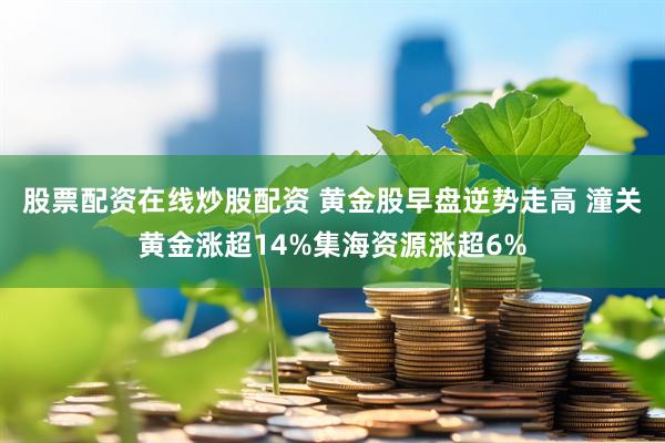 股票配资在线炒股配资 黄金股早盘逆势走高 潼关黄金涨超14%集海资源涨超6%