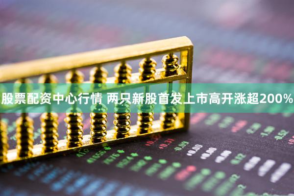 股票配资中心行情 两只新股首发上市高开涨超200%