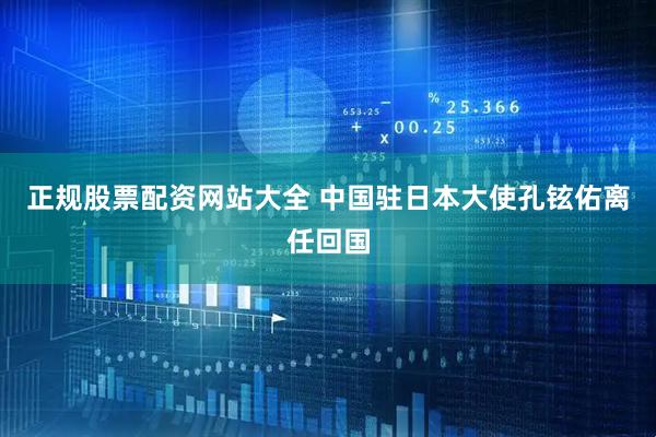 正规股票配资网站大全 中国驻日本大使孔铉佑离任回国