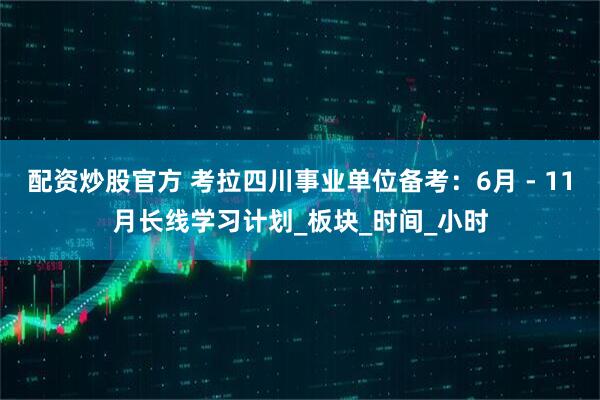 配资炒股官方 考拉四川事业单位备考：6月 - 11月长线学习计划_板块_时间_小时