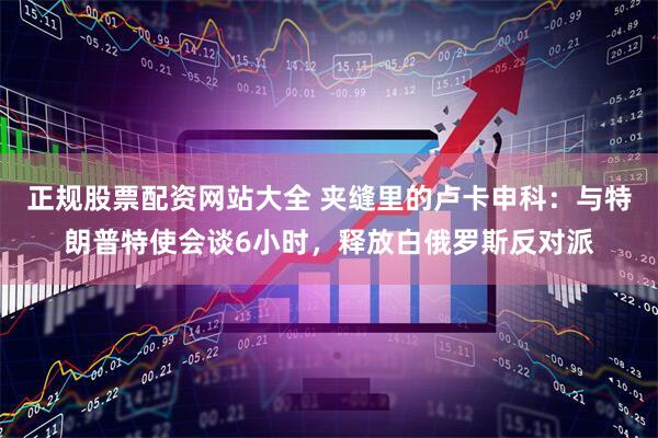 正规股票配资网站大全 夹缝里的卢卡申科：与特朗普特使会谈6小时，释放白俄罗斯反对派