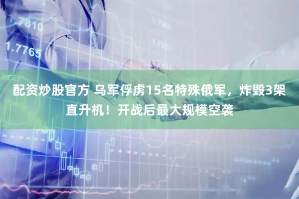 配资炒股官方 乌军俘虏15名特殊俄军，炸毁3架直升机！开战后最大规模空袭