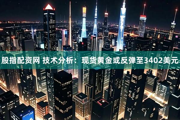 股指配资网 技术分析：现货黄金或反弹至3402美元
