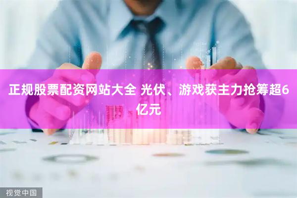 正规股票配资网站大全 光伏、游戏获主力抢筹超6亿元