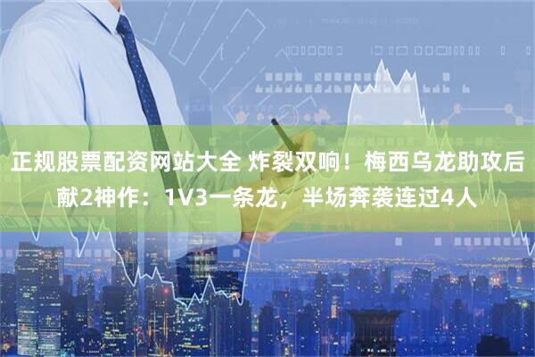 正规股票配资网站大全 炸裂双响！梅西乌龙助攻后献2神作：1V3一条龙，半场奔袭连过4人