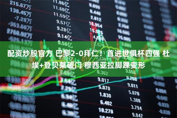配资炒股官方 巴黎2-0拜仁！首进世俱杯四强 杜埃+登贝莱破门 穆西亚拉脚踝变形