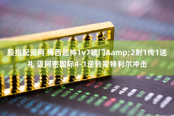 股指配资网 梅西超神1v7破门&2射1传1送礼 迈阿密国际4-1逆转蒙特利尔冲击