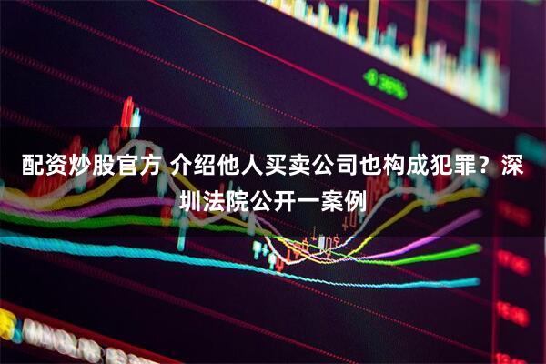 配资炒股官方 介绍他人买卖公司也构成犯罪？深圳法院公开一案例