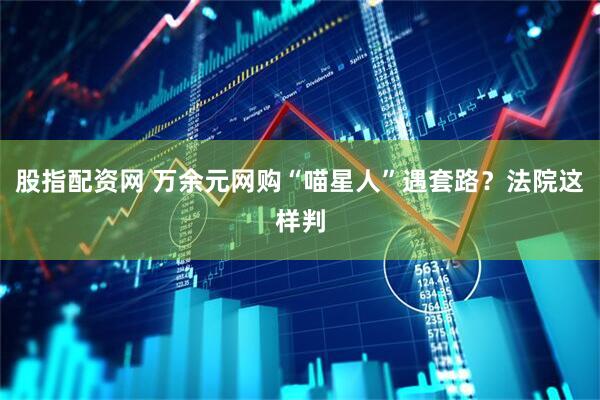 股指配资网 万余元网购“喵星人”遇套路？法院这样判