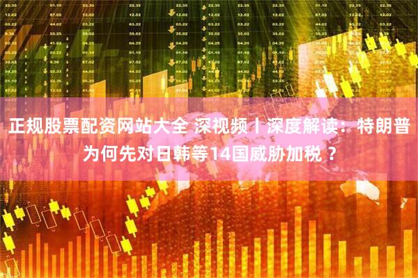 正规股票配资网站大全 深视频丨深度解读：特朗普为何先对日韩等14国威胁加税 ？