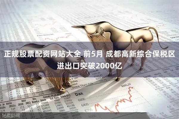 正规股票配资网站大全 前5月 成都高新综合保税区进出口突破2000亿