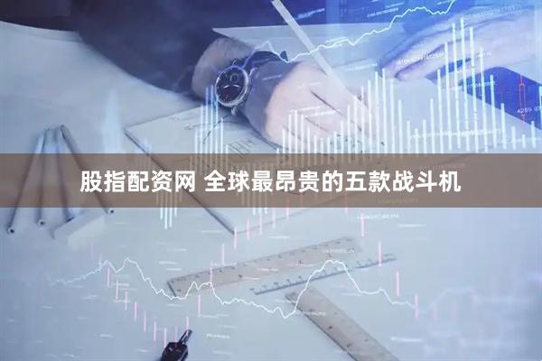 股指配资网 全球最昂贵的五款战斗机