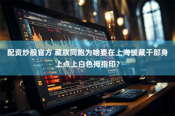 配资炒股官方 藏族同胞为啥要在上海援藏干部身上点上白色拇指印？