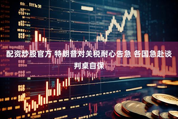 配资炒股官方 特朗普对关税耐心告急 各国急赴谈判桌自保