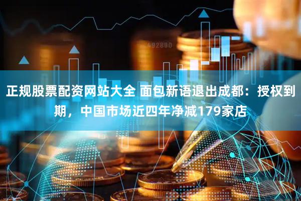 正规股票配资网站大全 面包新语退出成都：授权到期，中国市场近四年净减179家店