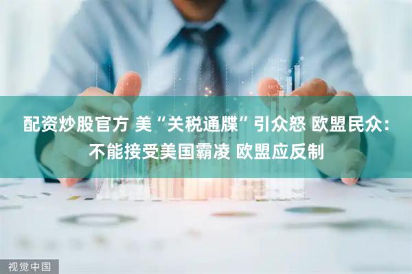 配资炒股官方 美“关税通牒”引众怒 欧盟民众：不能接受美国霸凌 欧盟应反制
