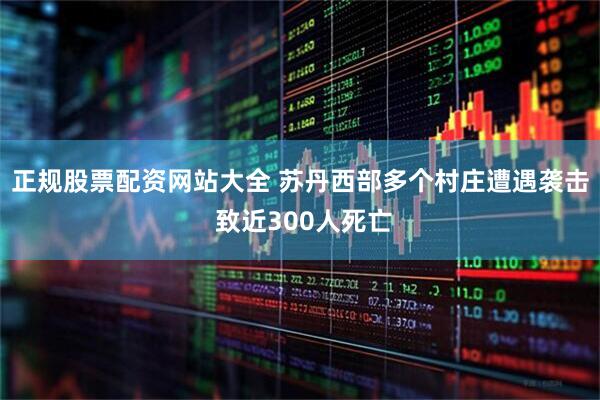 正规股票配资网站大全 苏丹西部多个村庄遭遇袭击 致近300人死亡