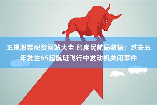 正规股票配资网站大全 印度民航局数据：过去五年发生65起航班飞行中发动机关闭事件