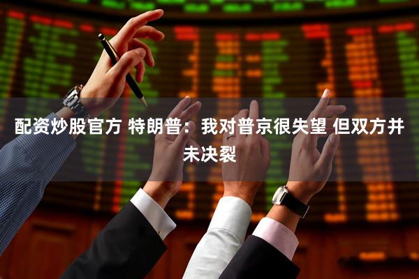 配资炒股官方 特朗普：我对普京很失望 但双方并未决裂