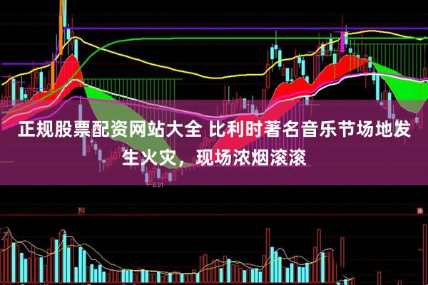 正规股票配资网站大全 比利时著名音乐节场地发生火灾，现场浓烟滚滚