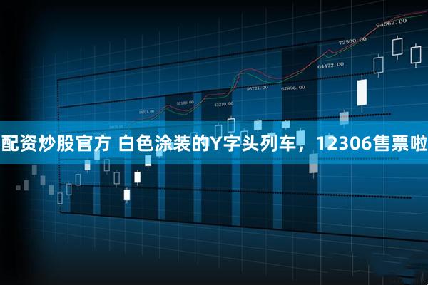 配资炒股官方 白色涂装的Y字头列车，12306售票啦
