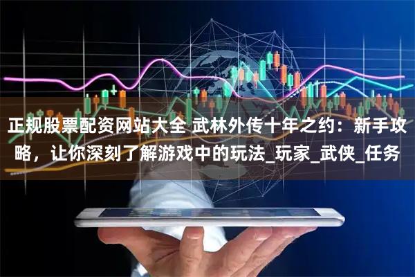 正规股票配资网站大全 武林外传十年之约:新手攻略,让你深刻了解游戏中的玩法_玩家_武侠_任务