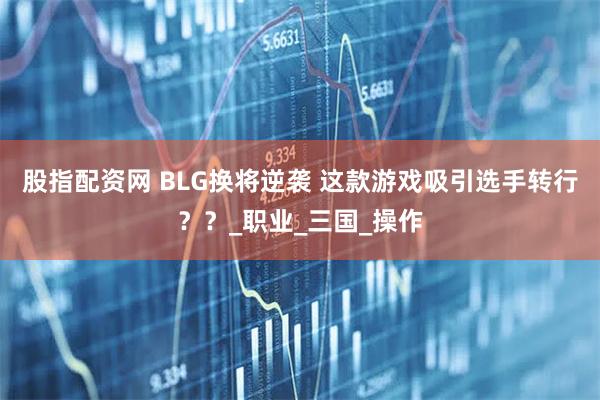 股指配资网 BLG换将逆袭 这款游戏吸引选手转行？？_职业_三国_操作