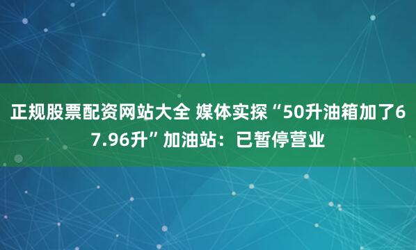 正规股票配资网站大全 媒体实探“50升油箱加了67.96升”加油站:已暂停营业