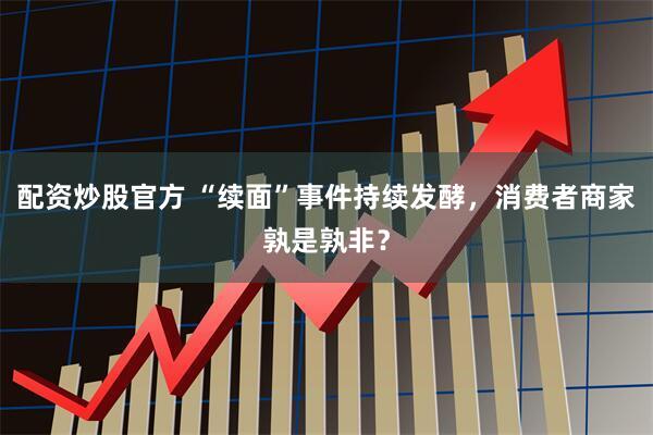 配资炒股官方 “续面”事件持续发酵，消费者商家孰是孰非？