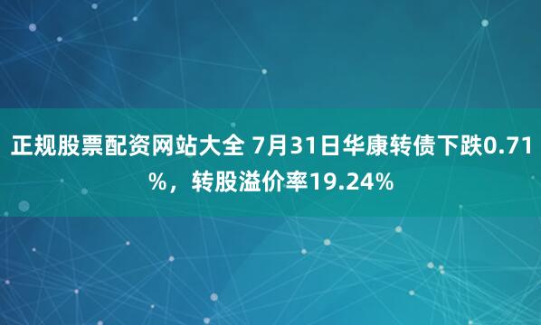 正规股票配资网站大全 7月31日华康转债下跌0.71%,转股溢价率19.24%