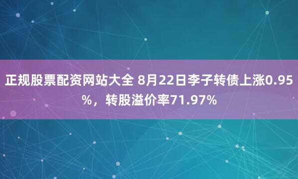 正规股票配资网站大全 8月22日李子转债上涨0.95%,转股溢价率71.97%
