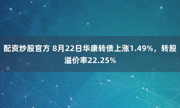 配资炒股官方 8月22日华康转债上涨1.49%，转股溢价率22.25%