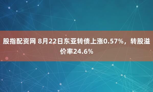 股指配资网 8月22日东亚转债上涨0.57%,转股溢价率24.6%