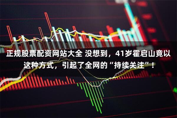 正规股票配资网站大全 没想到，41岁霍启山竟以这种方式，引起了全网的“持续关注”！