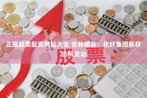 正规股票配资网站大全 吉林碳谷:化纤集团股权结构变动
