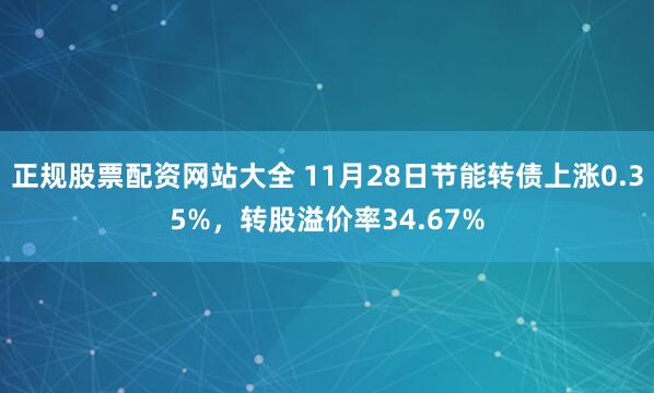 正规股票配资网站大全 11月28日节能转债上涨0.35%,转股溢价率34.67%