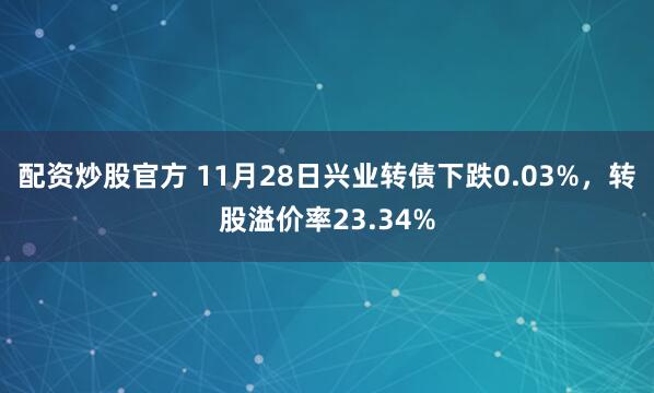 配资炒股官方 11月28日兴业转债下跌0.03%,转股溢价率23.34%