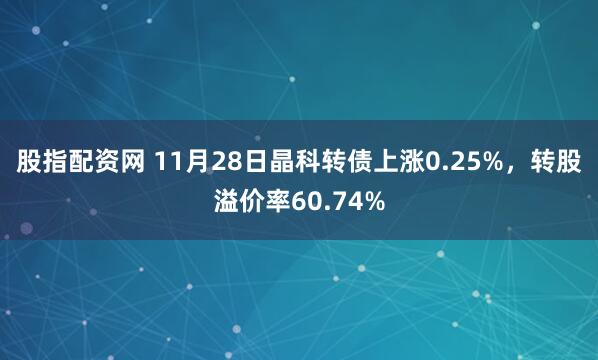 股指配资网 11月28日晶科转债上涨0.25%,转股溢价率60.74%