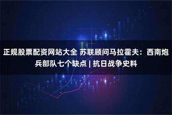 正规股票配资网站大全 苏联顾问马拉霍夫:西南炮兵部队七个缺点 | 抗日战争史料