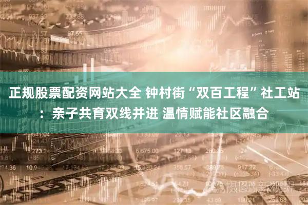 正规股票配资网站大全 钟村街“双百工程”社工站：亲子共育双线并进 温情赋能社区融合