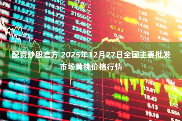 配资炒股官方 2025年12月27日全国主要批发市场黄桃价格行情