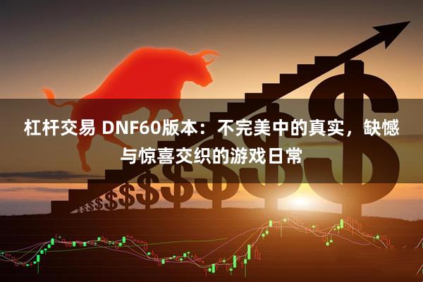 杠杆交易 DNF60版本：不完美中的真实，缺憾与惊喜交织的游戏日常