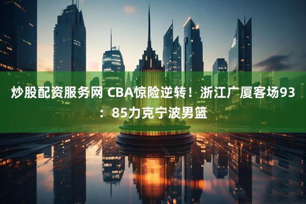炒股配资服务网 CBA惊险逆转！浙江广厦客场93：85力克宁波男篮