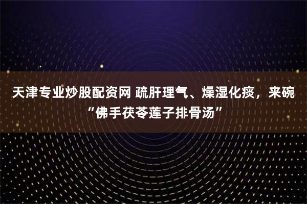 天津专业炒股配资网 疏肝理气、燥湿化痰，来碗“佛手茯苓莲子排骨汤”