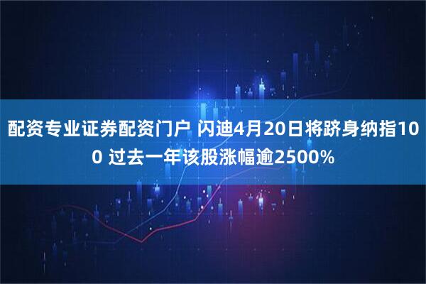配资专业证券配资门户 闪迪4月20日将跻身纳指100 过去一年该股涨幅逾2500%