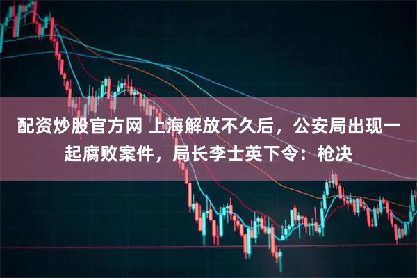 配资炒股官方网 上海解放不久后，公安局出现一起腐败案件，局长李士英下令：枪决