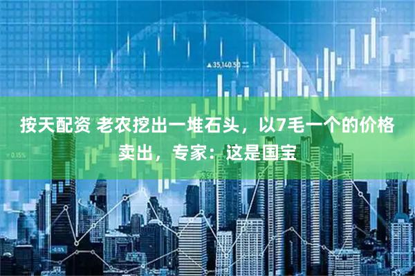 按天配资 老农挖出一堆石头，以7毛一个的价格卖出，专家：这是国宝