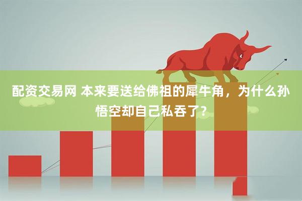配资交易网 本来要送给佛祖的犀牛角，为什么孙悟空却自己私吞了？