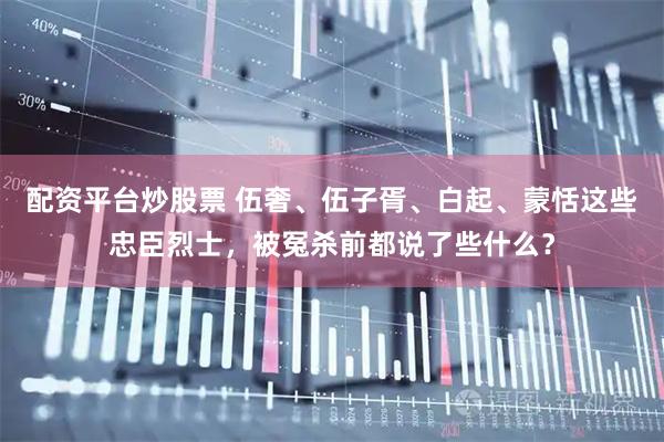 配资平台炒股票 伍奢、伍子胥、白起、蒙恬这些忠臣烈士，被冤杀前都说了些什么？