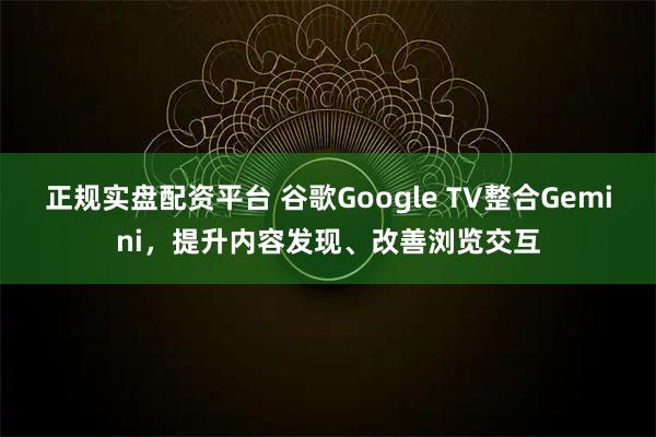 正规实盘配资平台 谷歌Google TV整合Gemini，提升内容发现、改善浏览交互